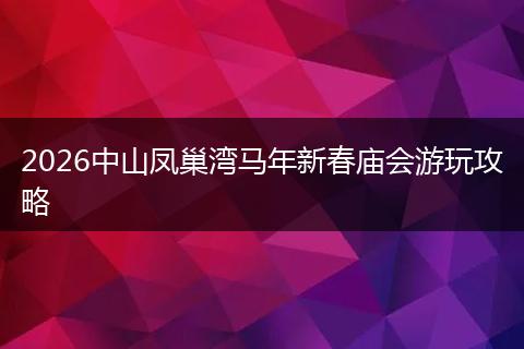 2026中山凤巢湾马年新春庙会游玩攻略