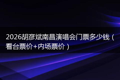 2026胡彦斌南昌演唱会门票多少钱（看台票价+内场票价）