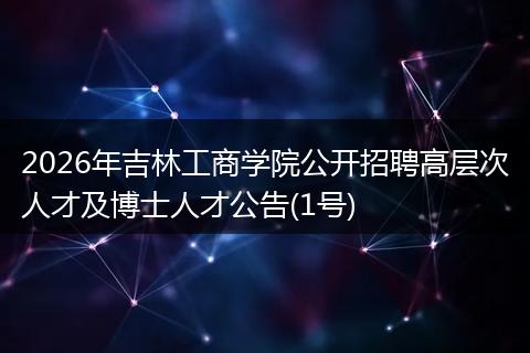 2026年吉林工商学院公开招聘高层次人才及博士人才公告(1号)