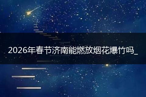 2026年春节济南能燃放烟花爆竹吗_