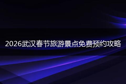 2026武汉春节旅游景点免费预约攻略