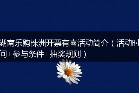 湖南乐购株洲开票有喜活动简介（活动时间+参与条件+抽奖规则）
