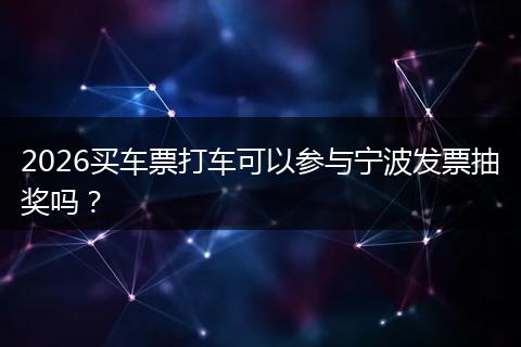 2026买车票打车可以参与宁波发票抽奖吗？