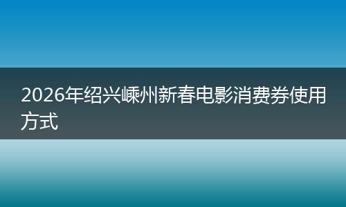 2026年绍兴嵊州新春电影消费券使用方式