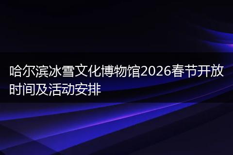 哈尔滨冰雪文化博物馆2026春节开放时间及活动安排