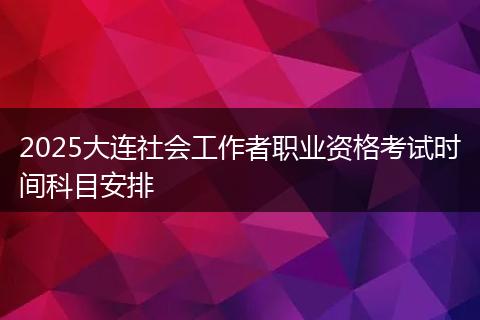2025大连社会工作者职业资格考试时间科目安排