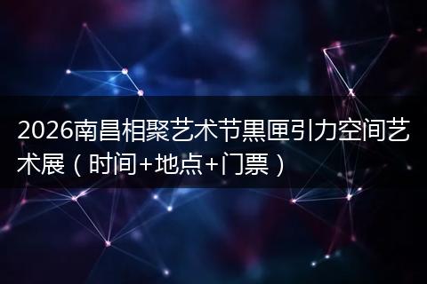 2026南昌相聚艺术节黒匣引力空间艺术展（时间+地点+门票）