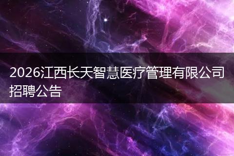 2026江西长天智慧医疗管理有限公司招聘公告
