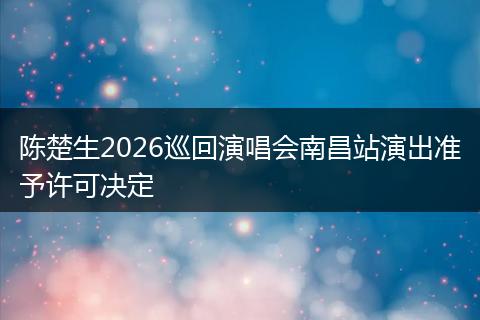 陈楚生2026巡回演唱会南昌站演出准予许可决定