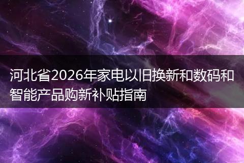 河北省2026年家电以旧换新和数码和智能产品购新补贴指南