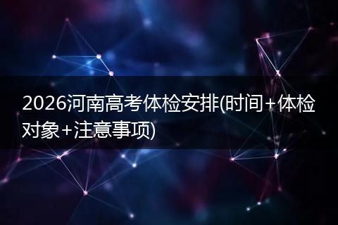 2026河南高考体检安排(时间+体检对象+注意事项)