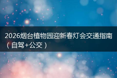 2026烟台植物园迎新春灯会交通指南（自驾+公交）