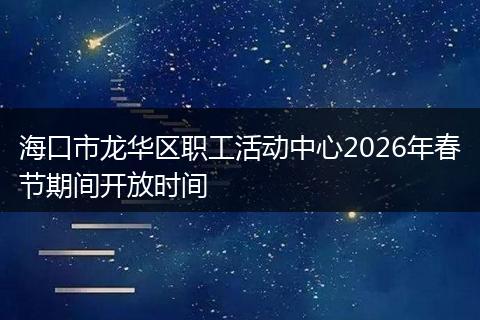 海口市龙华区职工活动中心2026年春节期间开放时间