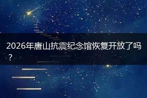 2026年唐山抗震纪念馆恢复开放了吗？