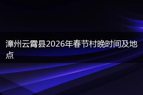 漳州云霄县2026年春节村晚时间及地点