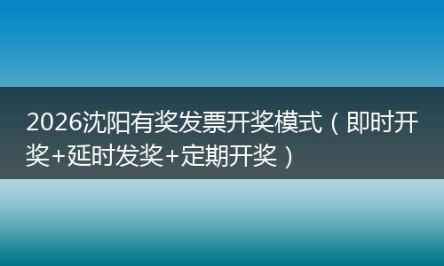 2026沈阳有奖发票开奖模式（即时开奖+延时发奖+定期开奖）