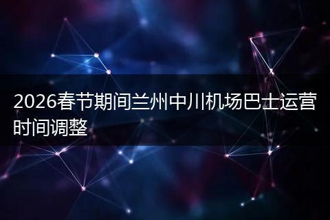 2026春节期间兰州中川机场巴士运营时间调整