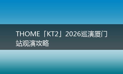 THOME「KT2」2026巡演厦门站观演攻略