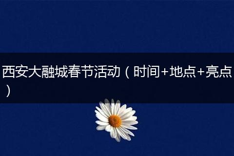 西安大融城春节活动（时间+地点+亮点）