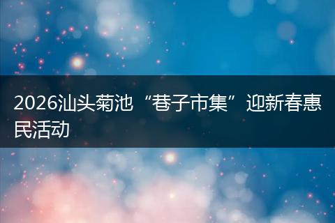 2026汕头菊池“巷子市集”迎新春惠民活动