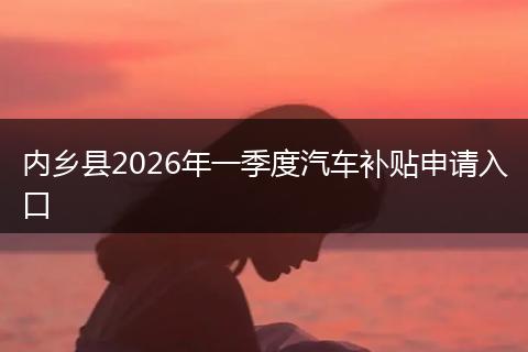内乡县2026年一季度汽车补贴申请入口