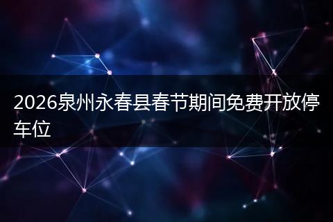 2026泉州永春县春节期间免费开放停车位