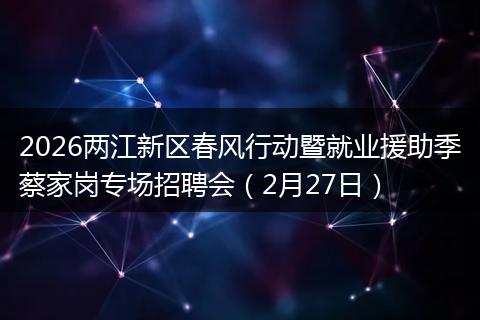 2026两江新区春风行动暨就业援助季蔡家岗专场招聘会（2月27日）