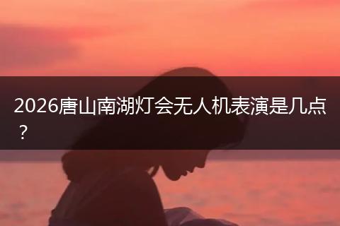 2026唐山南湖灯会无人机表演是几点？