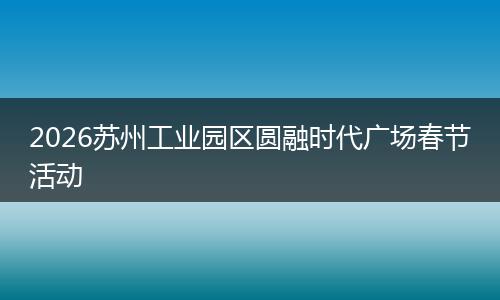 2026苏州工业园区圆融时代广场春节活动
