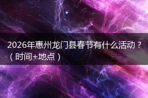 2026年惠州龙门县春节有什么活动？（时间+地点）