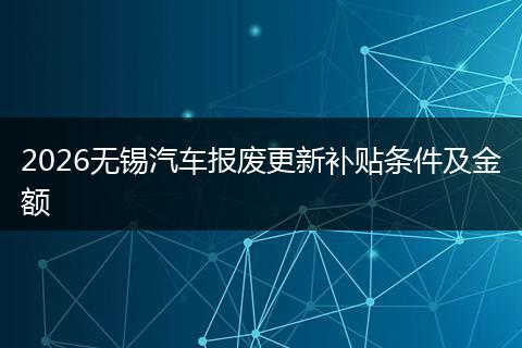 2026无锡汽车报废更新补贴条件及金额