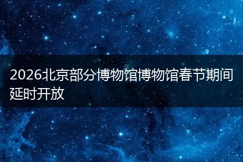 2026北京部分博物馆博物馆春节期间延时开放