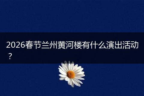2026春节兰州黄河楼有什么演出活动？
