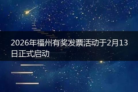 2026年福州有奖发票活动于2月13日正式启动