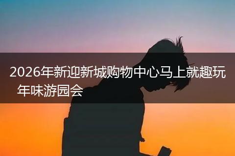 2026年新迎新城购物中心马上就趣玩  年味游园会