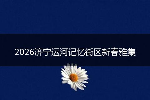 2026济宁运河记忆街区新春雅集