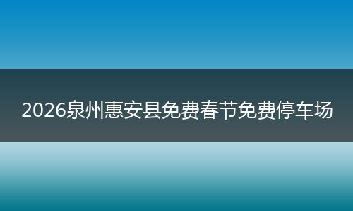 2026泉州惠安县免费春节免费停车场