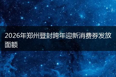 2026年郑州登封跨年迎新消费券发放面额
