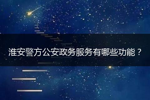 淮安警方公安政务服务有哪些功能？