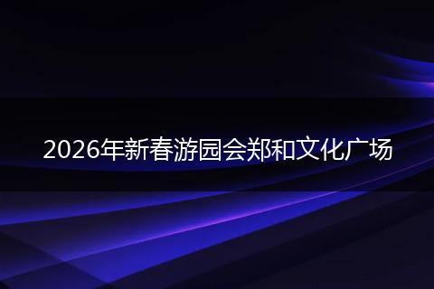 2026年新春游园会郑和文化广场