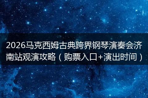 2026马克西姆古典跨界钢琴演奏会济南站观演攻略（购票入口+演出时间）
