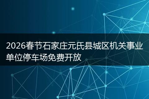 2026春节石家庄元氏县城区机关事业单位停车场免费开放