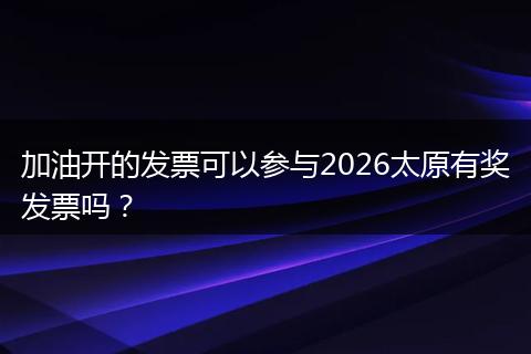 加油开的发票可以参与2026太原有奖发票吗？