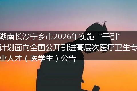 湖南长沙宁乡市2026年实施“千引”计划面向全国公开引进高层次医疗卫生专业人才（医学生）公告
