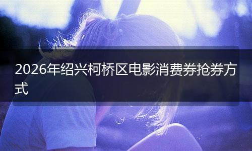 2026年绍兴柯桥区电影消费券抢券方式