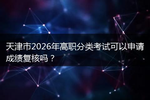 天津市2026年高职分类考试可以申请成绩复核吗？
