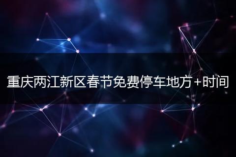重庆两江新区春节免费停车地方+时间