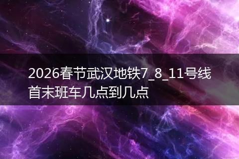 2026春节武汉地铁7_8_11号线首末班车几点到几点
