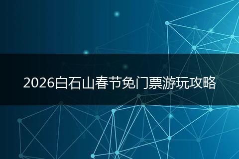 2026白石山春节免门票游玩攻略