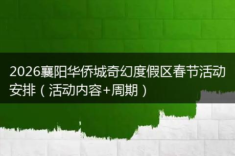2026襄阳华侨城奇幻度假区春节活动安排（活动内容+周期）